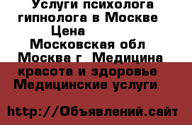 Услуги психолога гипнолога в Москве › Цена ­ 2 500 - Московская обл., Москва г. Медицина, красота и здоровье » Медицинские услуги   